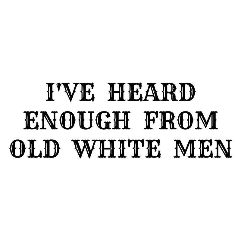 i've heard enough from old white men