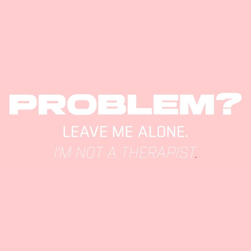 Problem? Leave Me Alone – Not Your Therapist