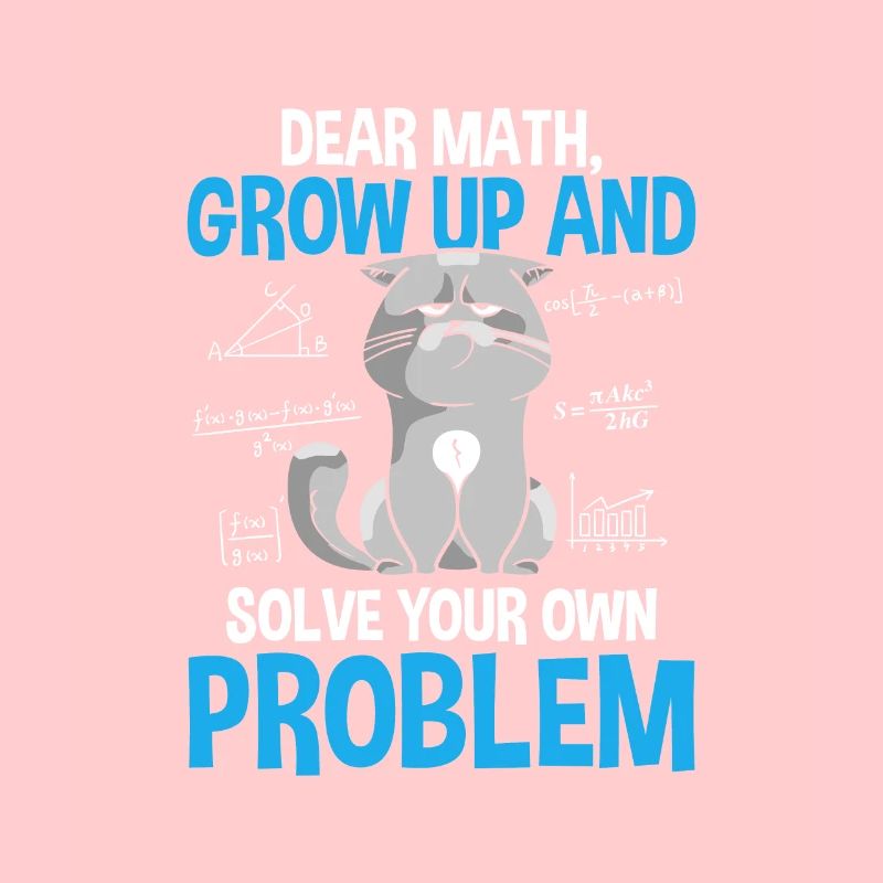Dear Math Grow Up And Solve Your Own Problems