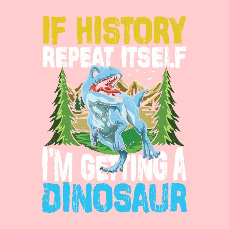 If History Repeat Itself I'm Getting A Dinosaur