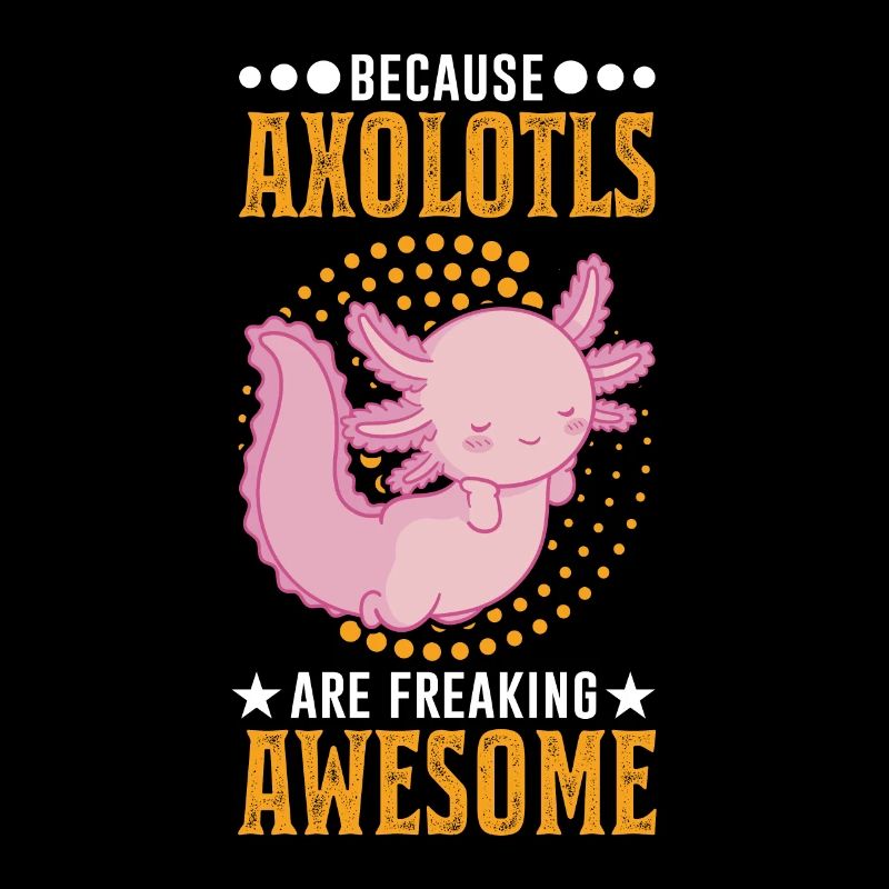 Because Axolotls are freaking awesome