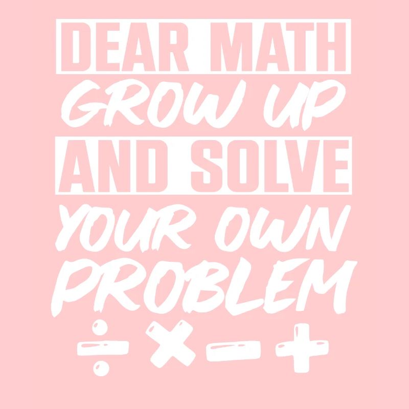 Dear Math Grow Up And Solve Your Own Problem