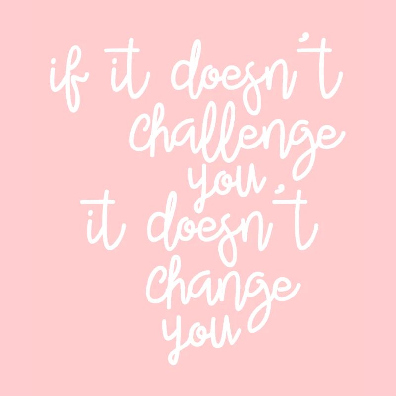 If it doesn't challenge you, it changes you
