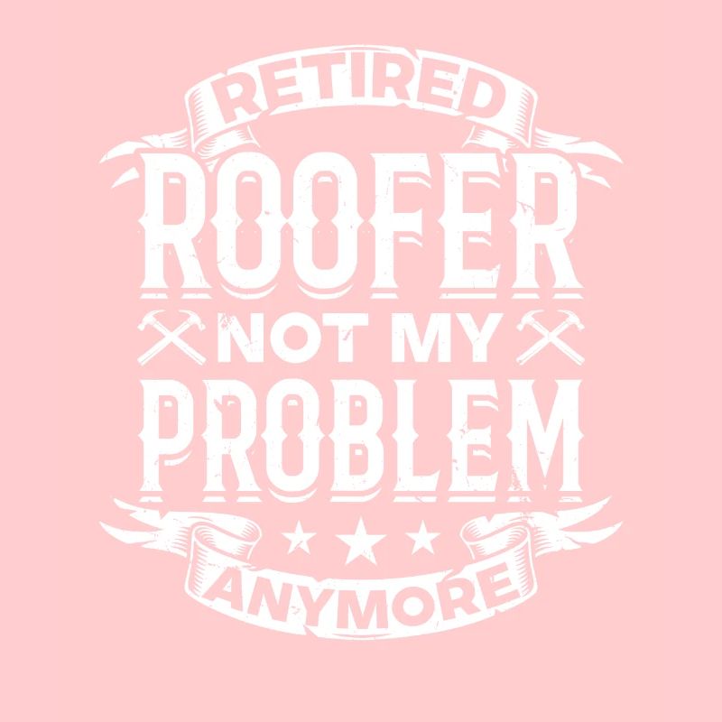 Retired Roofer Not My Problem Anymore - Retired Ro