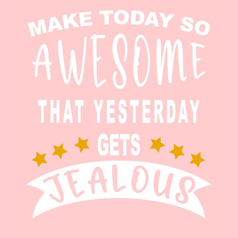 Make today so awesome that yesterday gets jealous