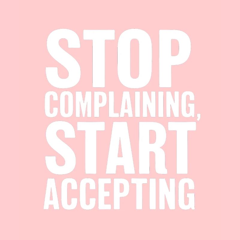 Stop complaining start accepting