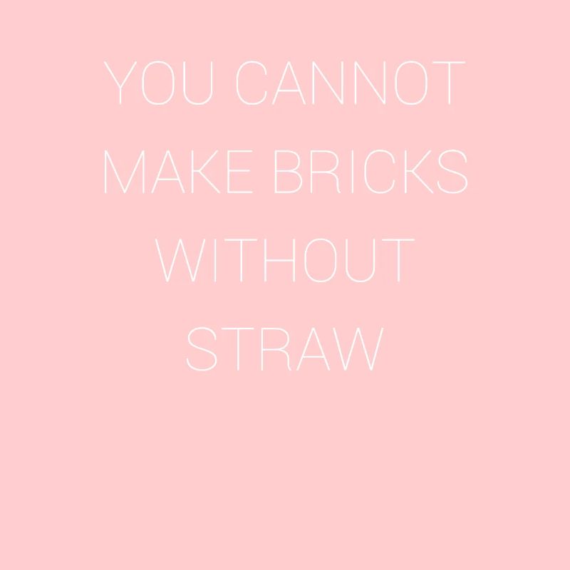 You can't make bricks without straw
