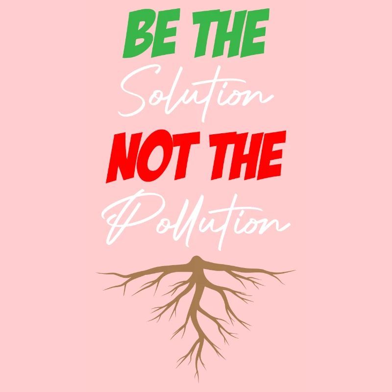 Be The Solution Not The Pollution