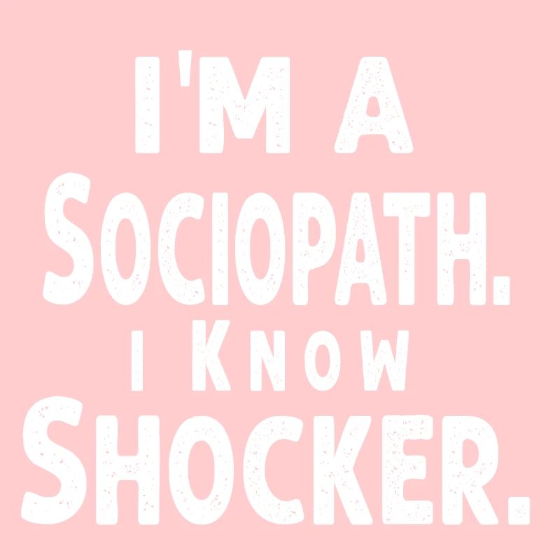 i'm a Sociopath. i Know, Shocker
