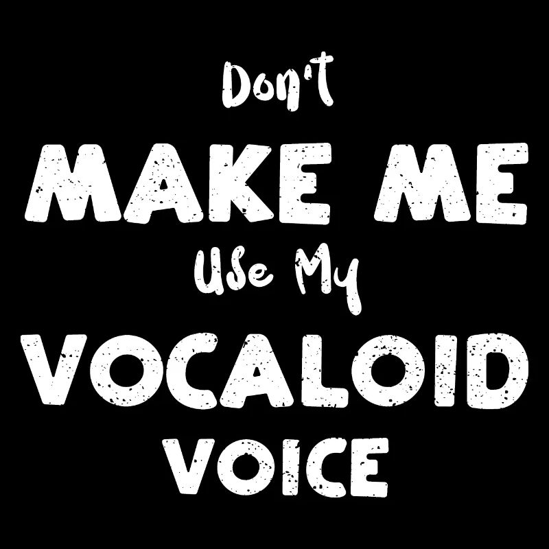 Don't Make Me Use My Vocaloid Voice