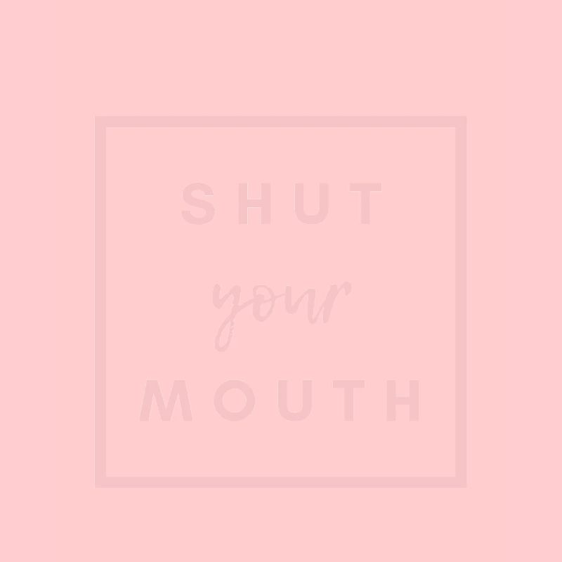 SHUT YOUR MOUTH
