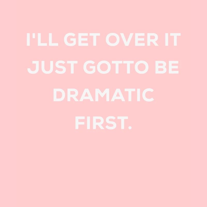 I'll Get over It Just Gotto Be Dramatic First