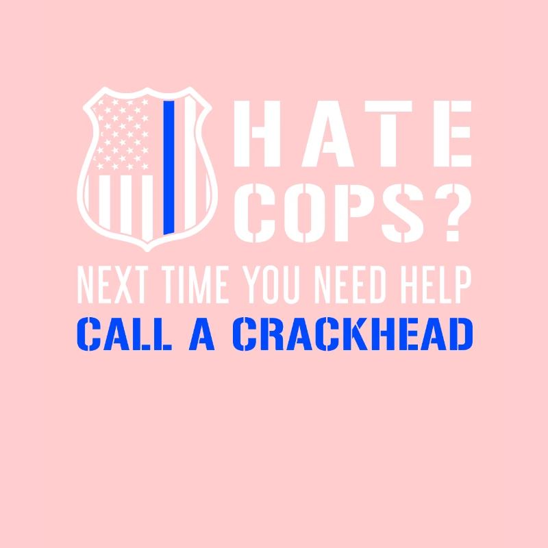 Hate Cops Next Time You Need Help Call A Crackhead