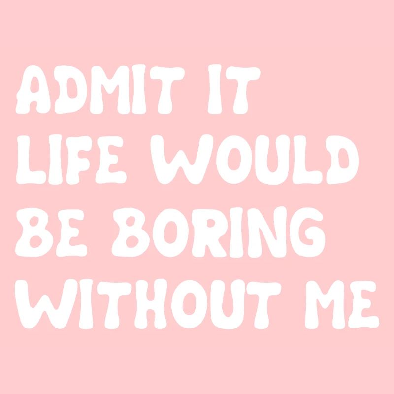 Admit It Life Would Be Boring Without Me - Funny