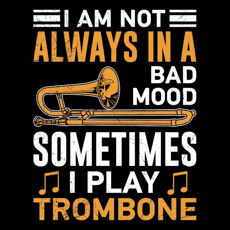 Don't always be in a bad mood I play the trombone