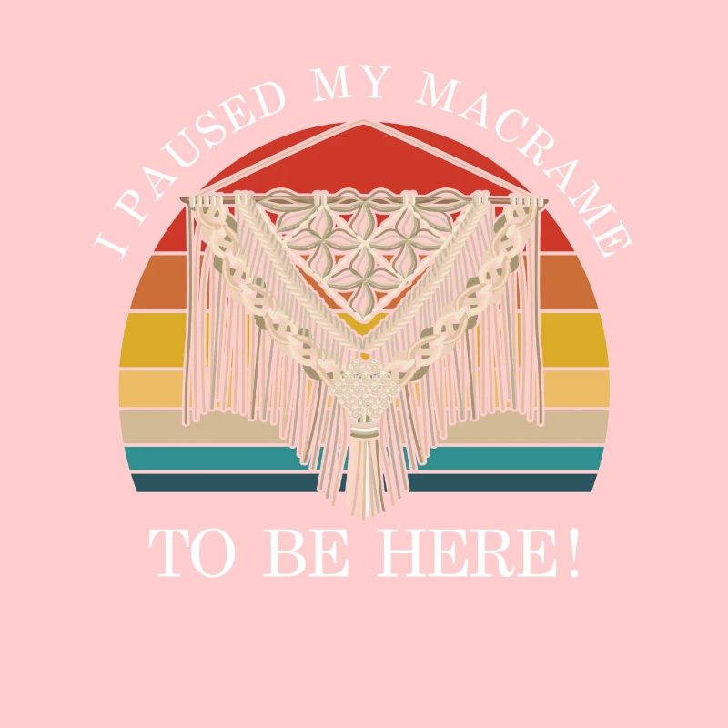 I Paused My Macrame To Be Here