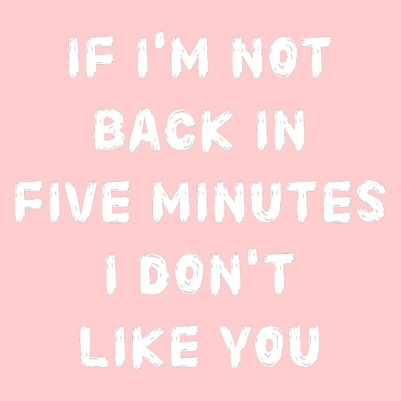 If i'm not back in five minutes just wait longer!