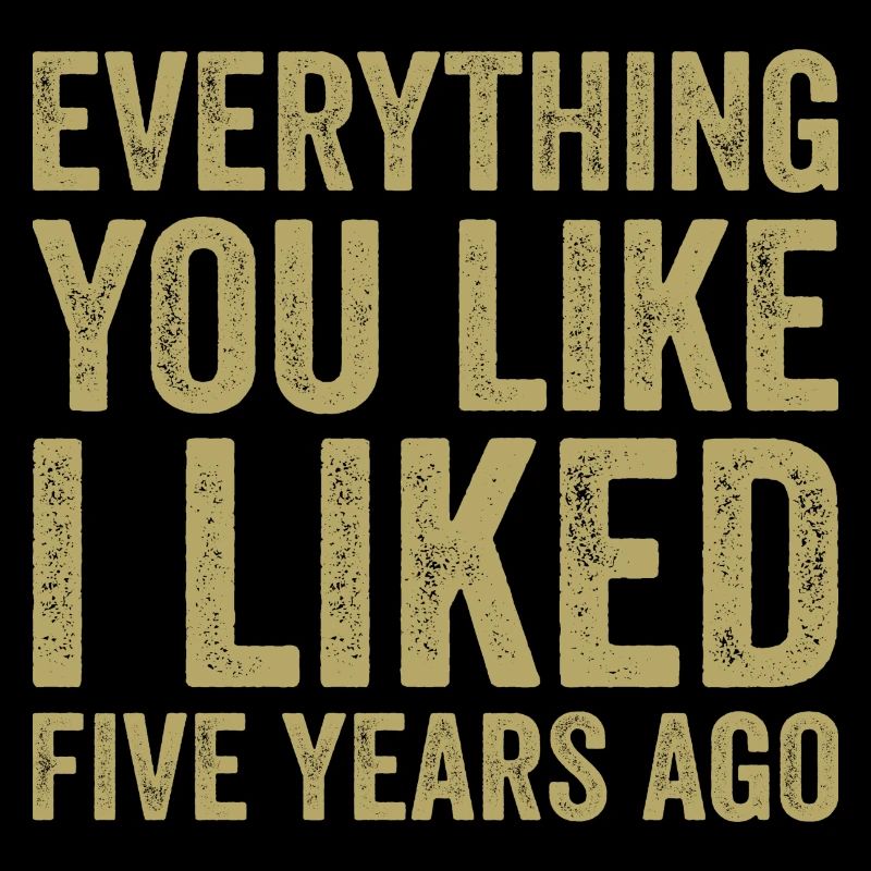 Everything You Like I Liked Five Years Ago