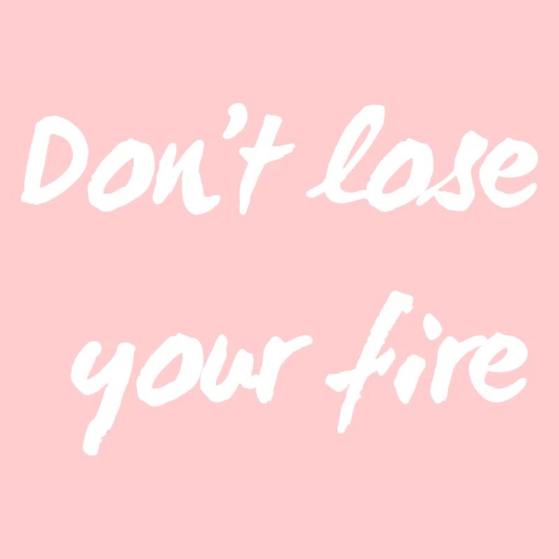 Don't lose your fire