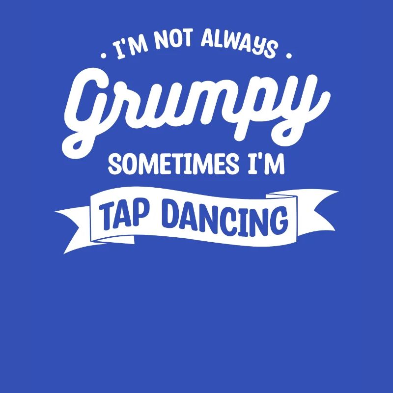 I'm Not Always Grumpy Sometimes I'm Tap Dancing Da