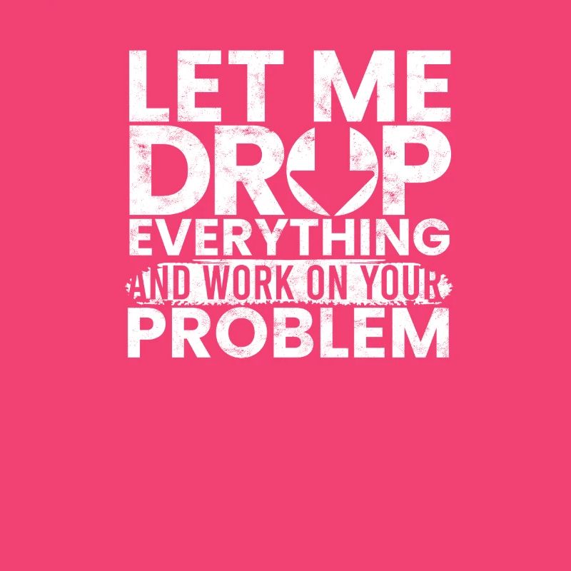 Let Me Drop Everything Work On Your Problem