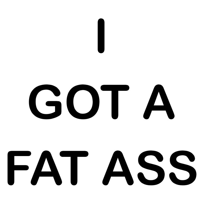 i got a fat ass