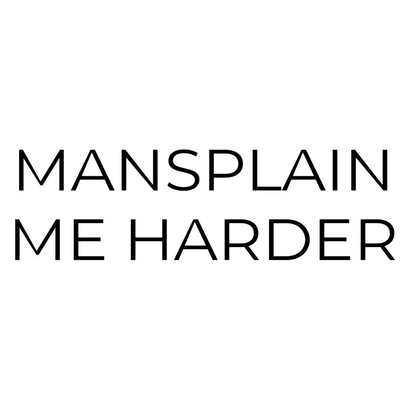 MANSPLAIN ME HARDER
