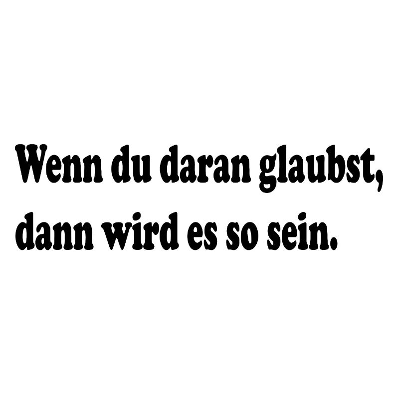 Wenn du daran glaubst, dann wird es so sein