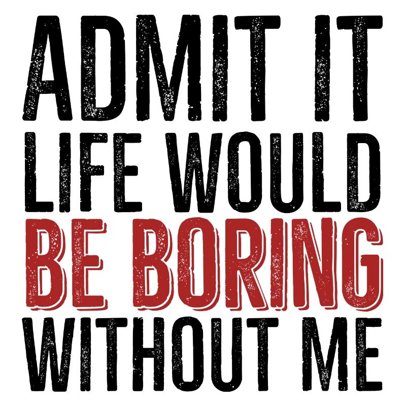 Admit It Life Would Be Boring Without Me