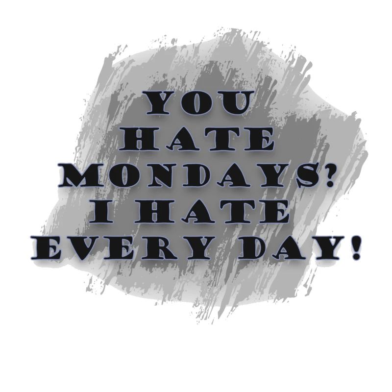 You hate Mondays? I hate every day!