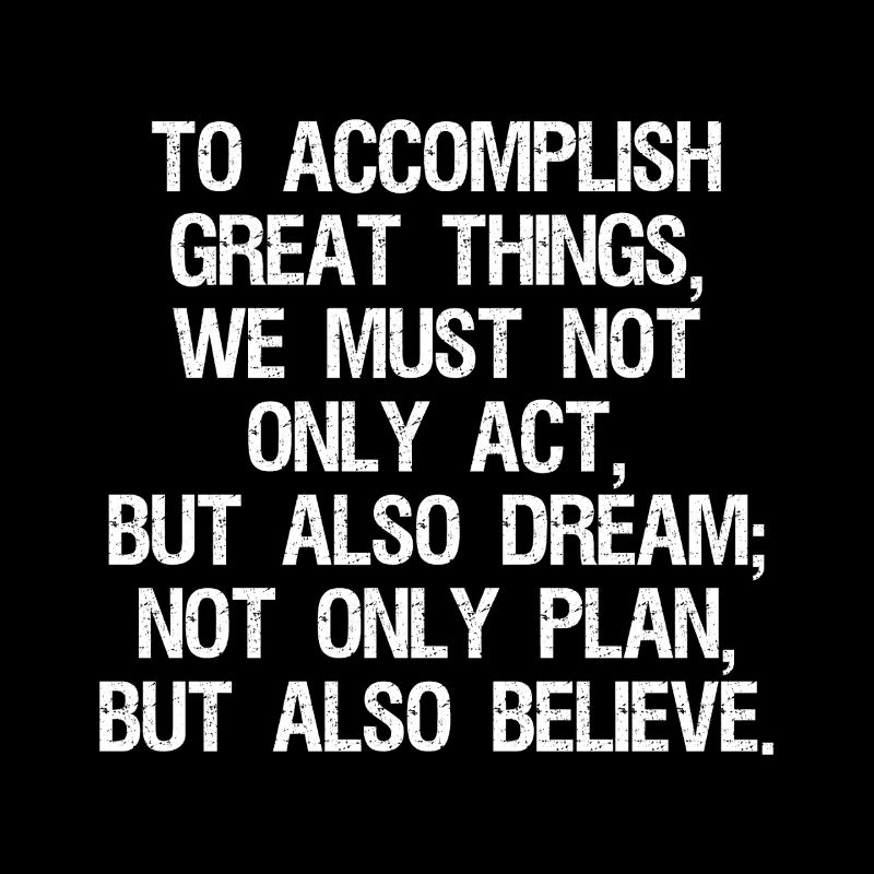 Pour accomplir de grandes choses, nous ne devons pas seulement agir
