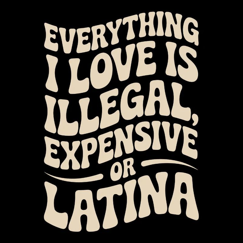 Everything I Love Is Illegal Expensive Or Latina