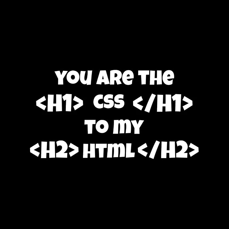 You are the CSS to my HTML