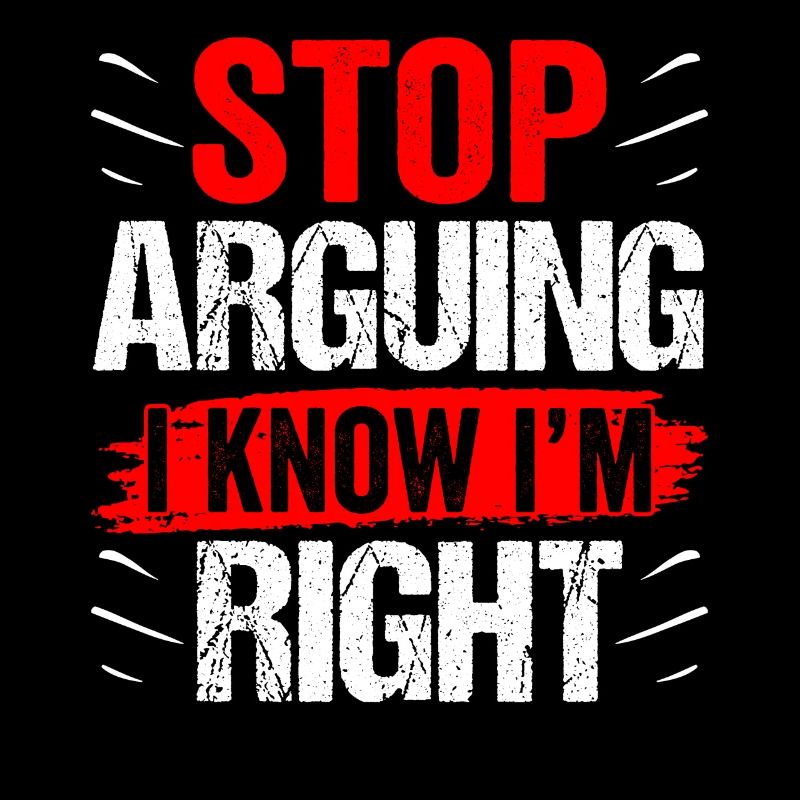 Stop arguing I know I'm right