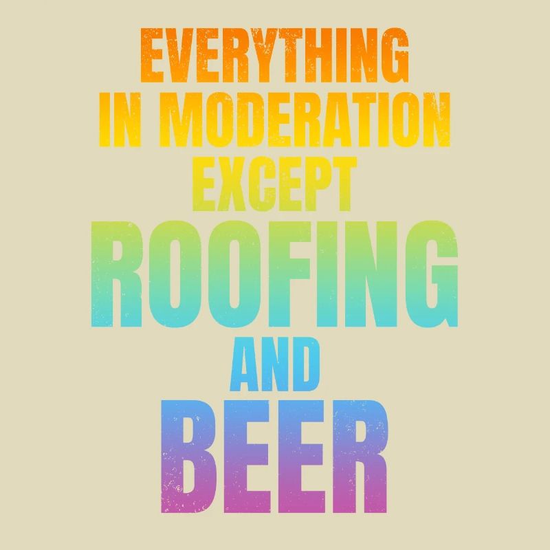 Everything In Moderation Except Roofing And Beer