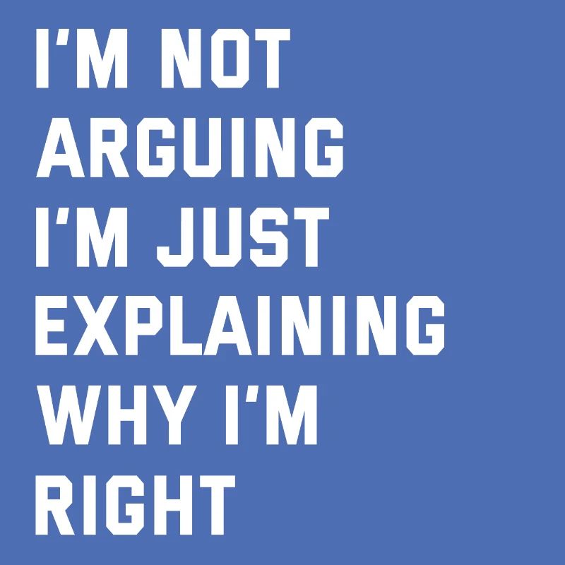 I'M NOT ARGUING I'M JUST EXPLAINING WHY I'M RIGHT