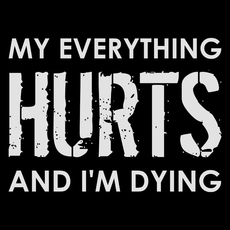 MY EVERYTHING HURTS AND I'M DYING Everything hurts