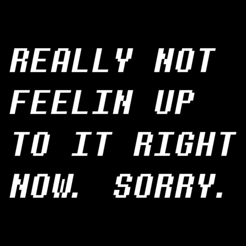 Really Not Feelin Up To It Right Now. Sorry.