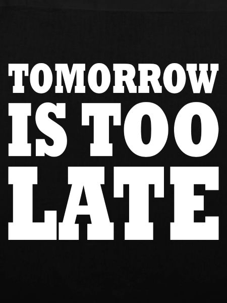 Tomorrow is too late