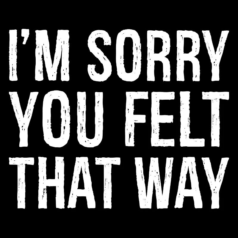I'm sorry you felt that way