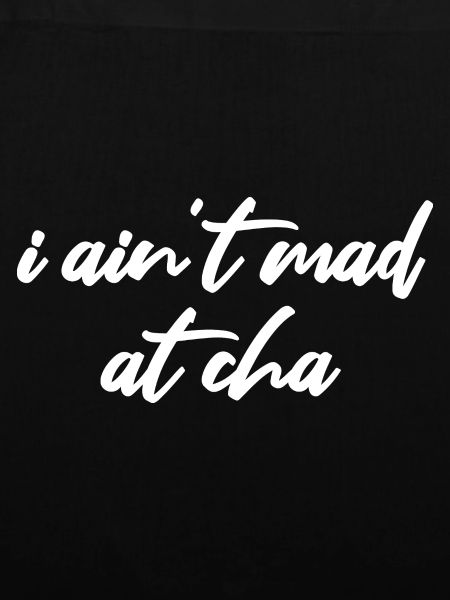 i ain't mad at cha
