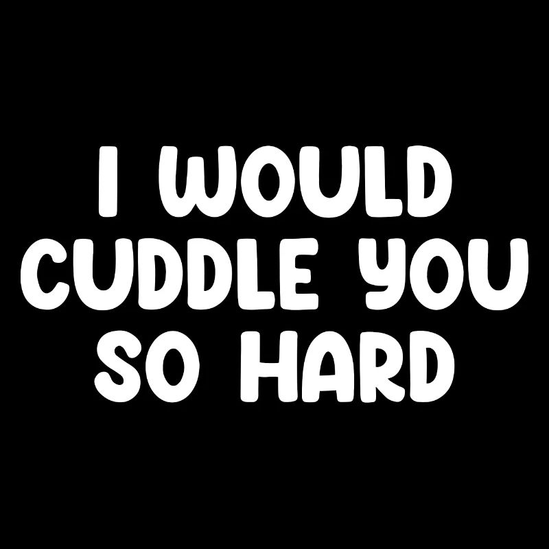 I Would Cuddle You So Hard