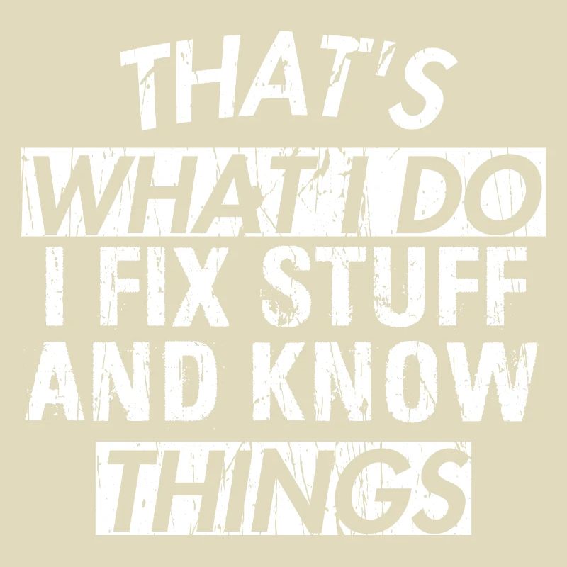 THAT &5S WHAT I DO I FIX STUFF AND KNOW THINGS
