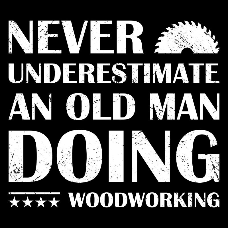 Never Underestimate An Old Man Doing Woodworking