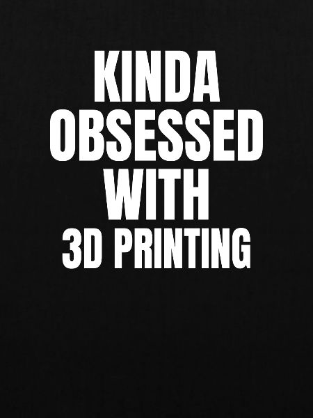 KINDA OBSESSDD WTIH 3D PRINTING