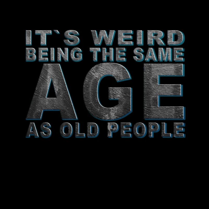 It's weird beeing the same Age as old people