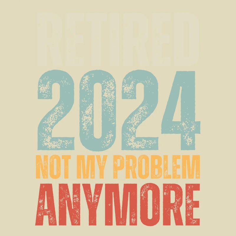 RETIRED 2024 NOT MY PROBLEM ANYMORE