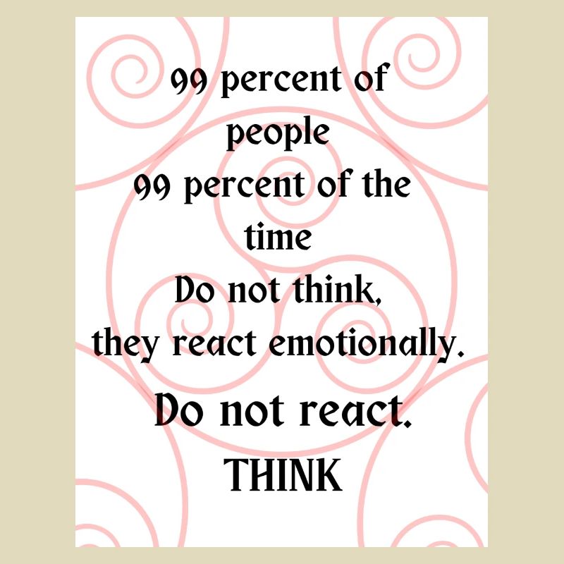 Do not react. Think.