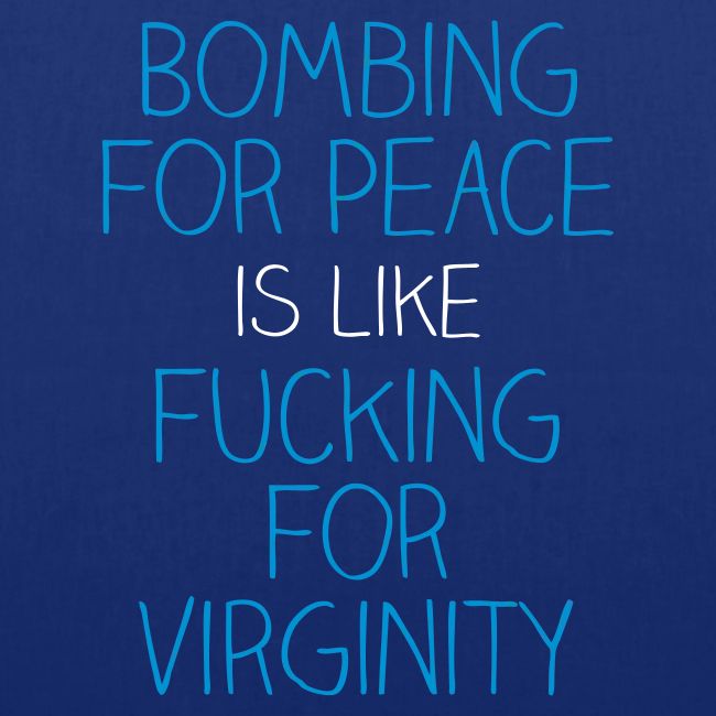 Bombing for peace is like fucking for virginity