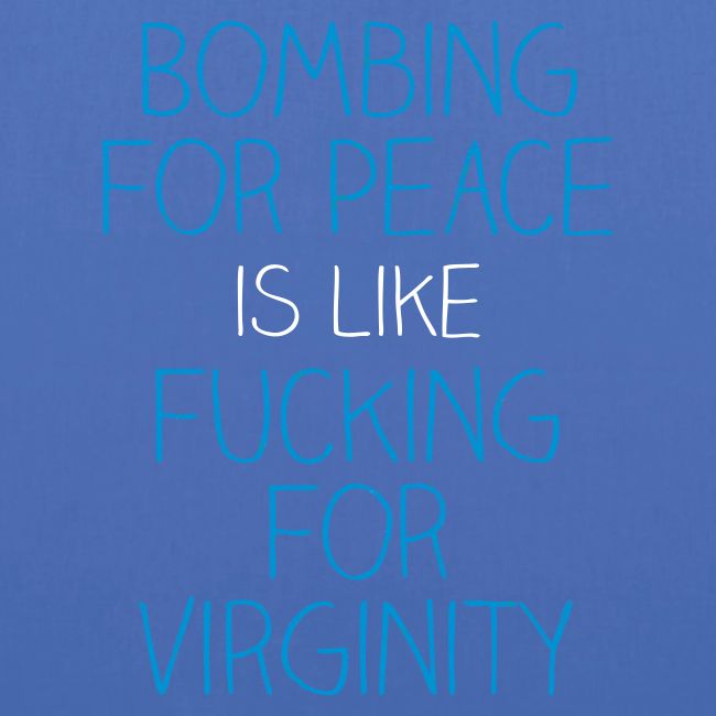 Bombing for peace is like fucking for virginity